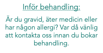 Inför behandling: Är du gravid, äter medicin eller har någon allergi? Var då vänlig att kontakta oss innan du bokar behandling. 