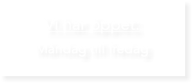  Vi har öppet: Måndag till fredag 